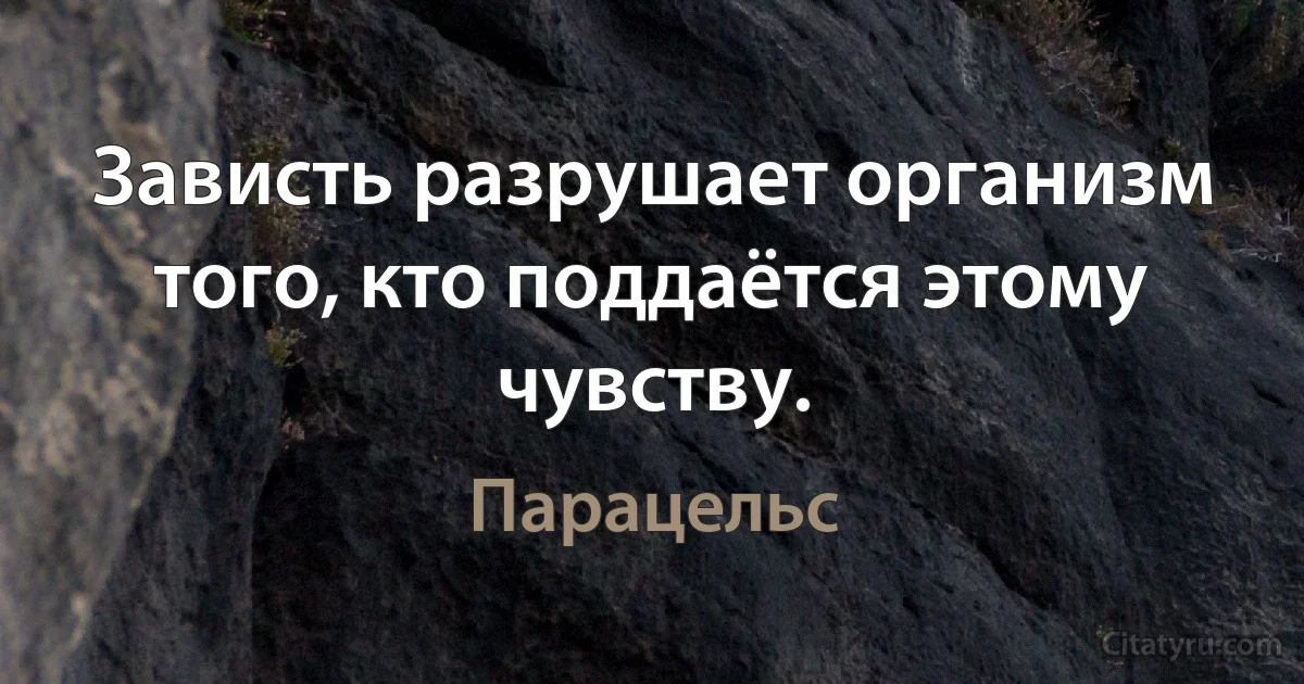 Зависть разрушает организм того, кто поддаётся этому чувству. (Парацельс)