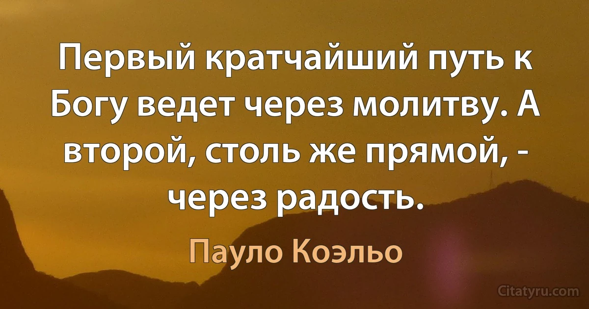 Первый кратчайший путь к Богу ведет через молитву. А второй, столь же прямой, - через радость. (Пауло Коэльо)