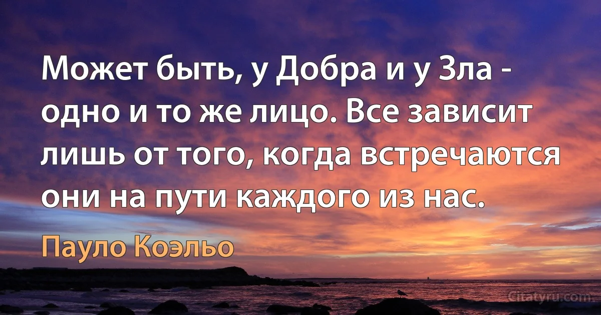 Может быть, у Добра и у Зла - одно и то же лицо. Все зависит лишь от того, когда встречаются они на пути каждого из нас. (Пауло Коэльо)