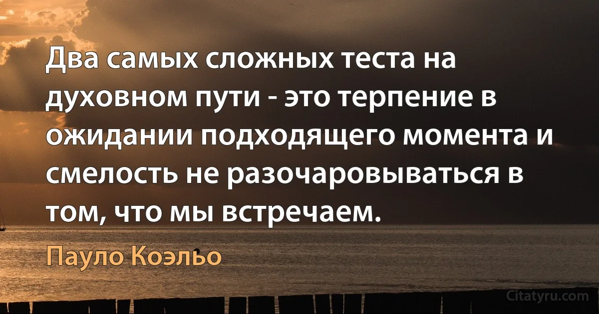 Два самых сложных теста на духовном пути - это терпение в ожидании подходящего момента и смелость не разочаровываться в том, что мы встречаем. (Пауло Коэльо)