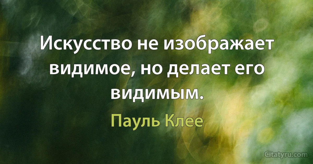 Искусство не изображает видимое, но делает его видимым. (Пауль Клее)