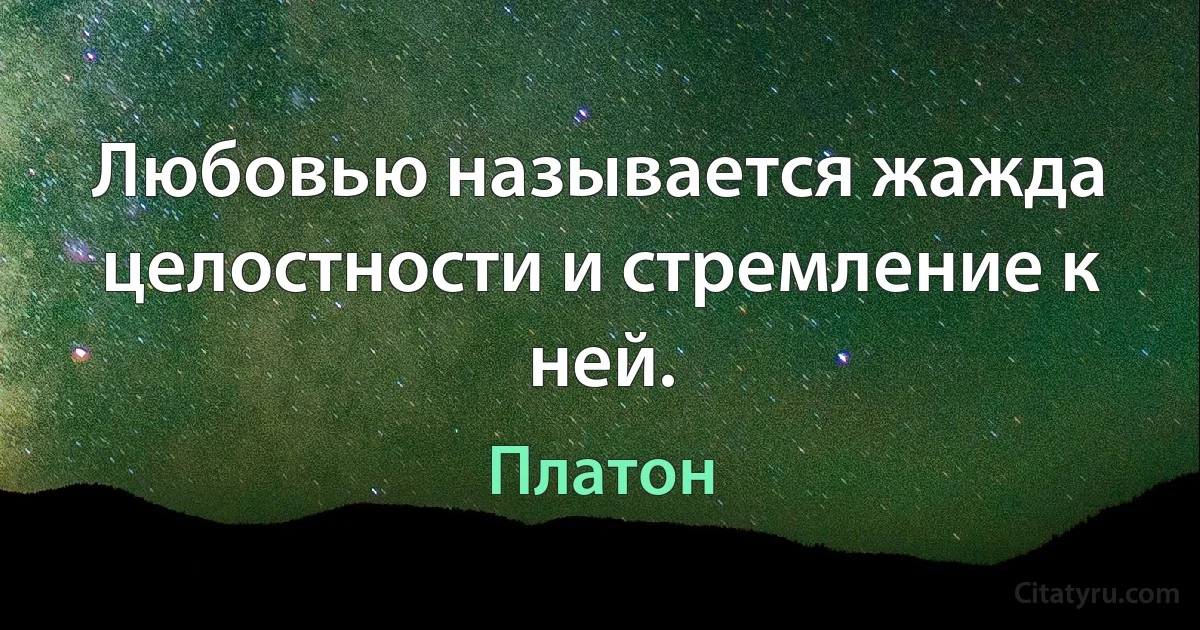 Любовью называется жажда целостности и стремление к ней. (Платон)