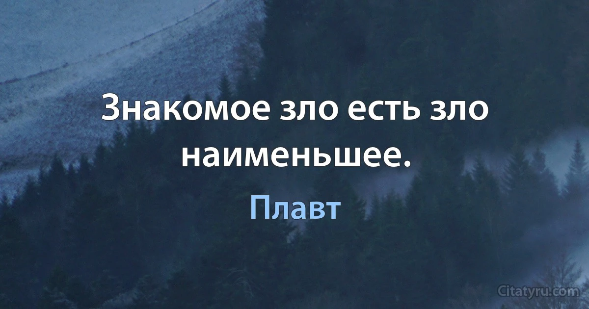 Знакомое зло есть зло наименьшее. (Плавт)