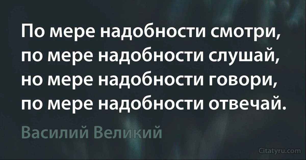 По мере надобности смотри, по мере надобности слушай, но мере надобности говори, по мере надобности отвечай. (Василий Великий)
