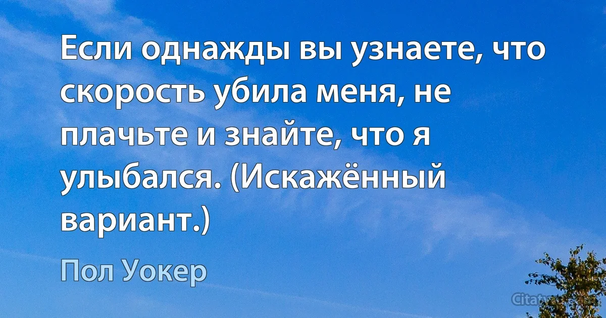 Если однажды вы узнаете, что скорость убила меня, не плачьте и знайте, что я улыбался. (Искажённый вариант.) (Пол Уокер)