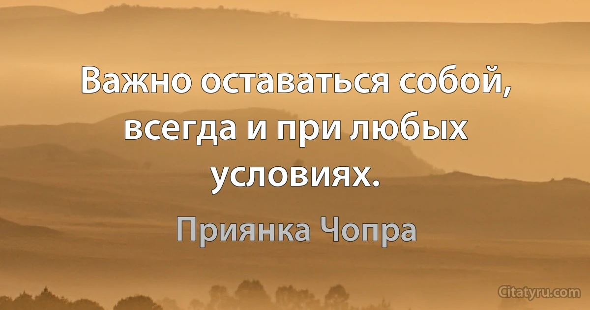 Важно оставаться собой, всегда и при любых условиях. (Приянка Чопра)