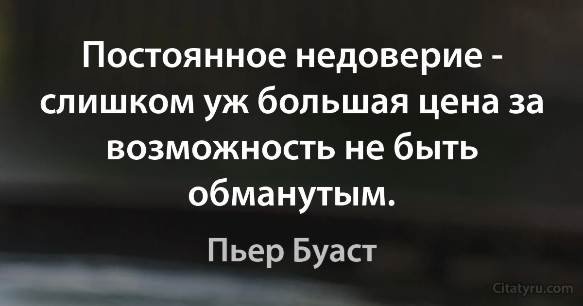 Постоянное недоверие - слишком уж большая цена за возможность не быть обманутым. (Пьер Буаст)