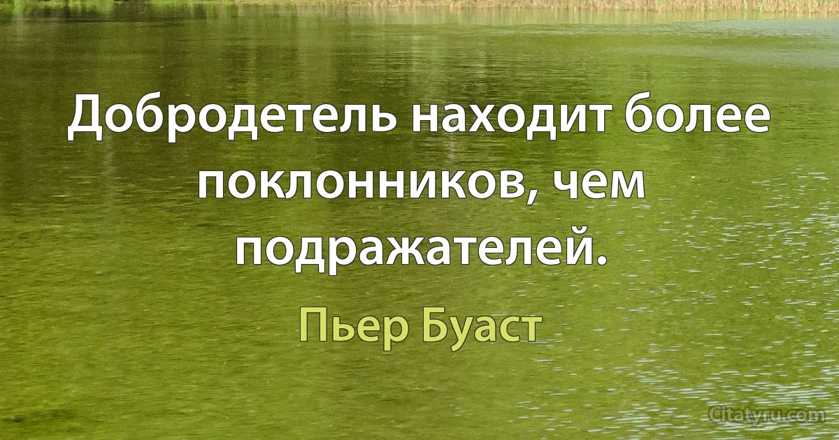 Добродетель находит более поклонников, чем подражателей. (Пьер Буаст)