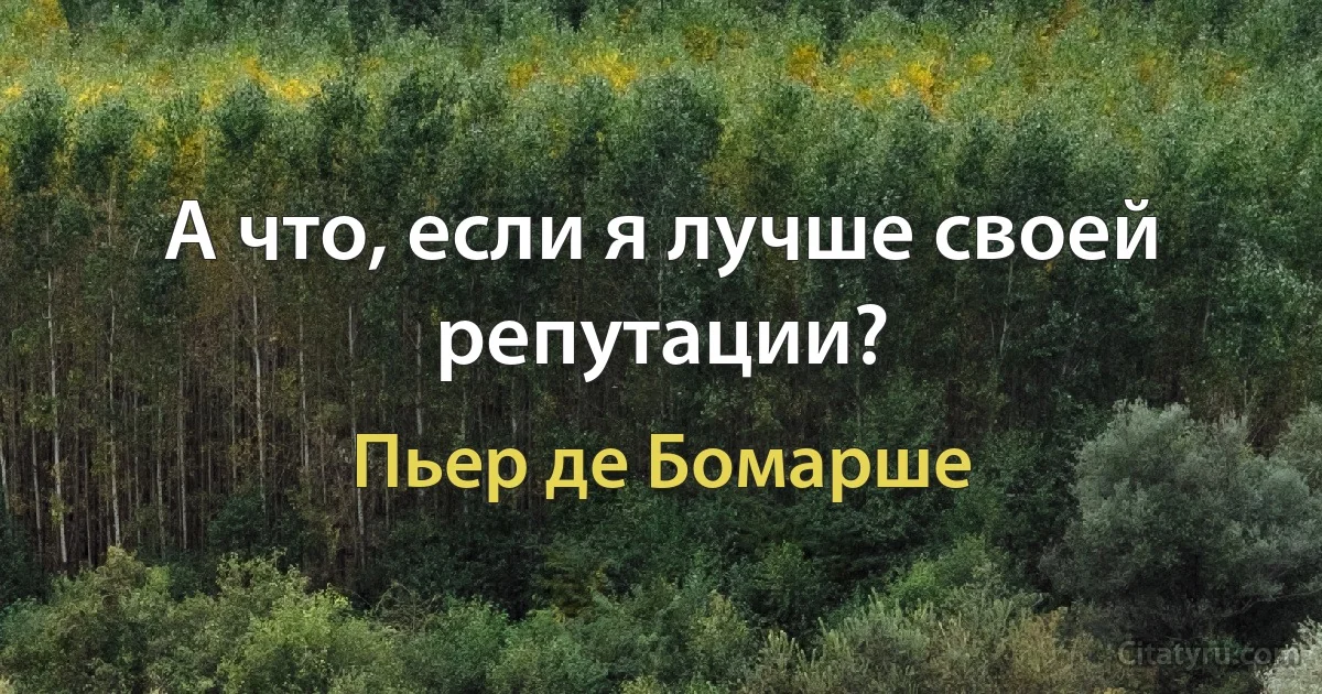 А что, если я лучше своей репутации? (Пьер де Бомарше)