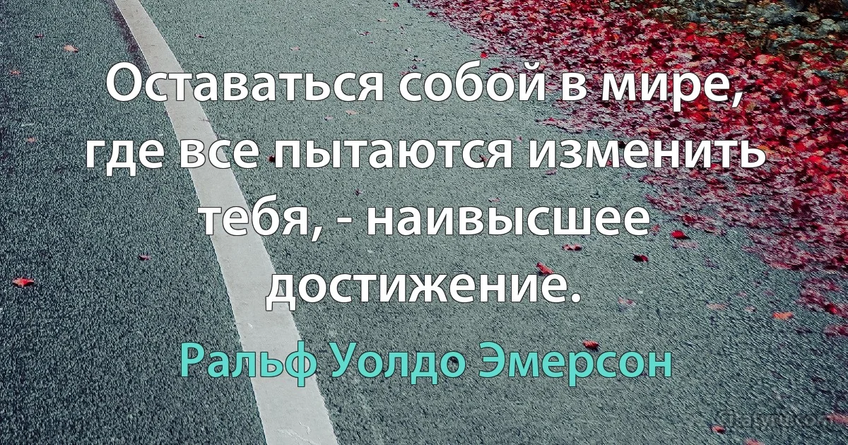 Оставаться собой в мире, где все пытаются изменить тебя, - наивысшее достижение. (Ральф Уолдо Эмерсон)