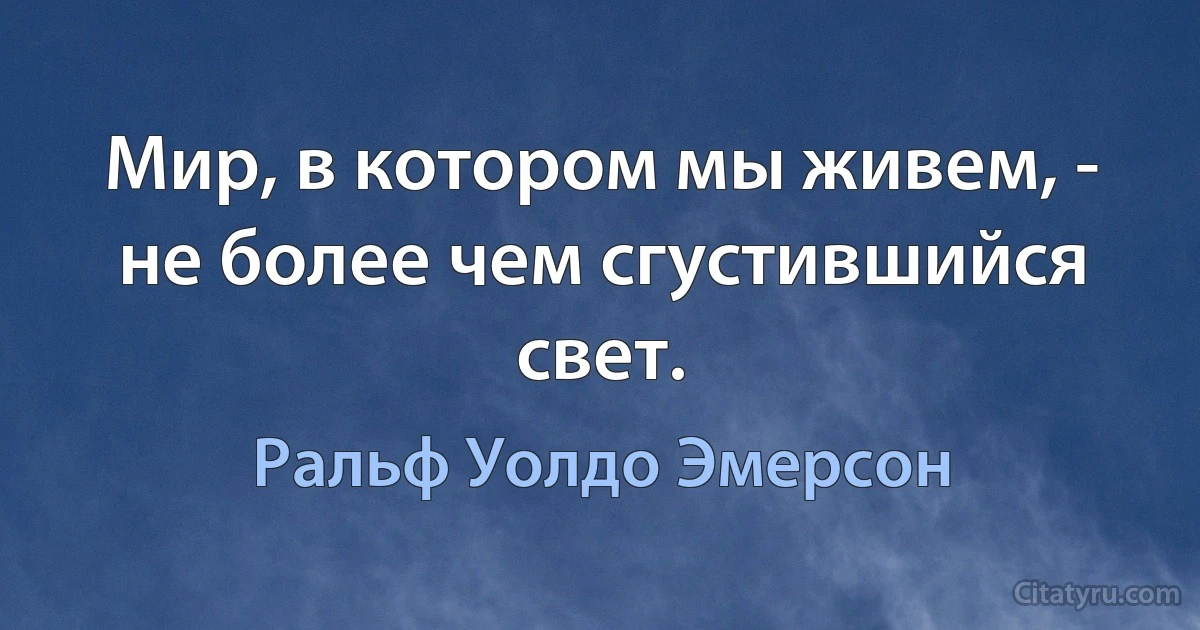 Мир, в котором мы живем, - не более чем сгустившийся свет. (Ральф Уолдо Эмерсон)