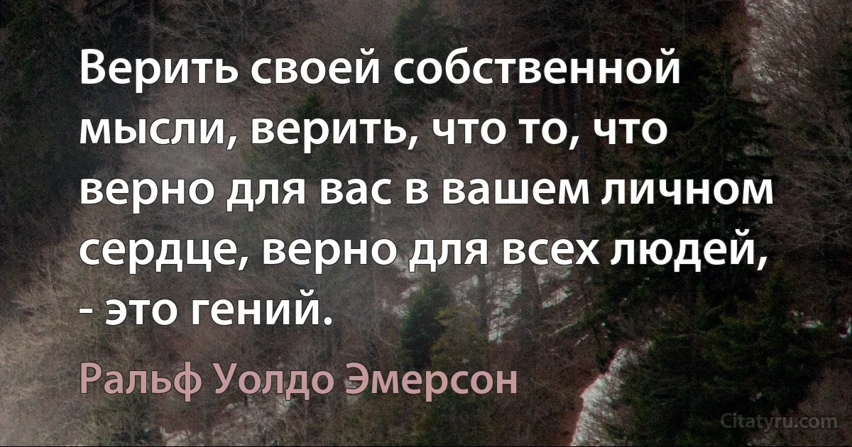 Верить своей собственной мысли, верить, что то, что верно для вас в вашем личном сердце, верно для всех людей, - это гений. (Ральф Уолдо Эмерсон)