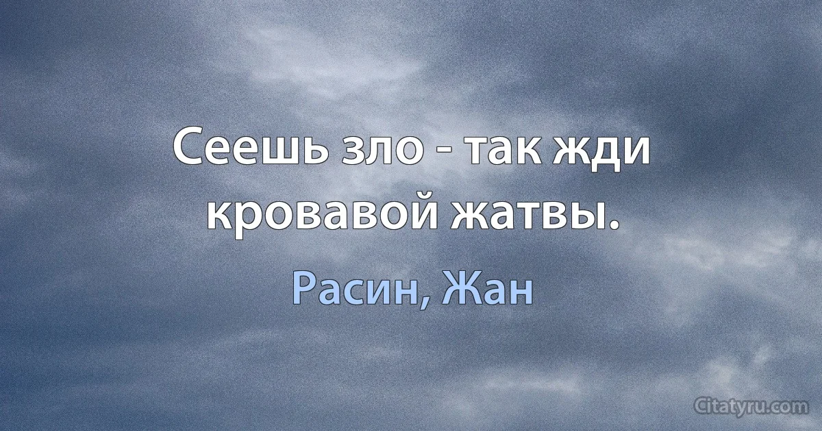 Сеешь зло - так жди кровавой жатвы. (Расин, Жан)