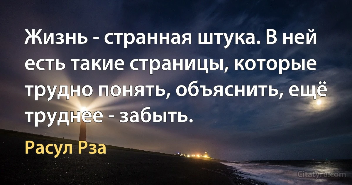 Жизнь - странная штука. В ней есть такие страницы, которые трудно понять, объяснить, ещё труднее - забыть. (Расул Рза)