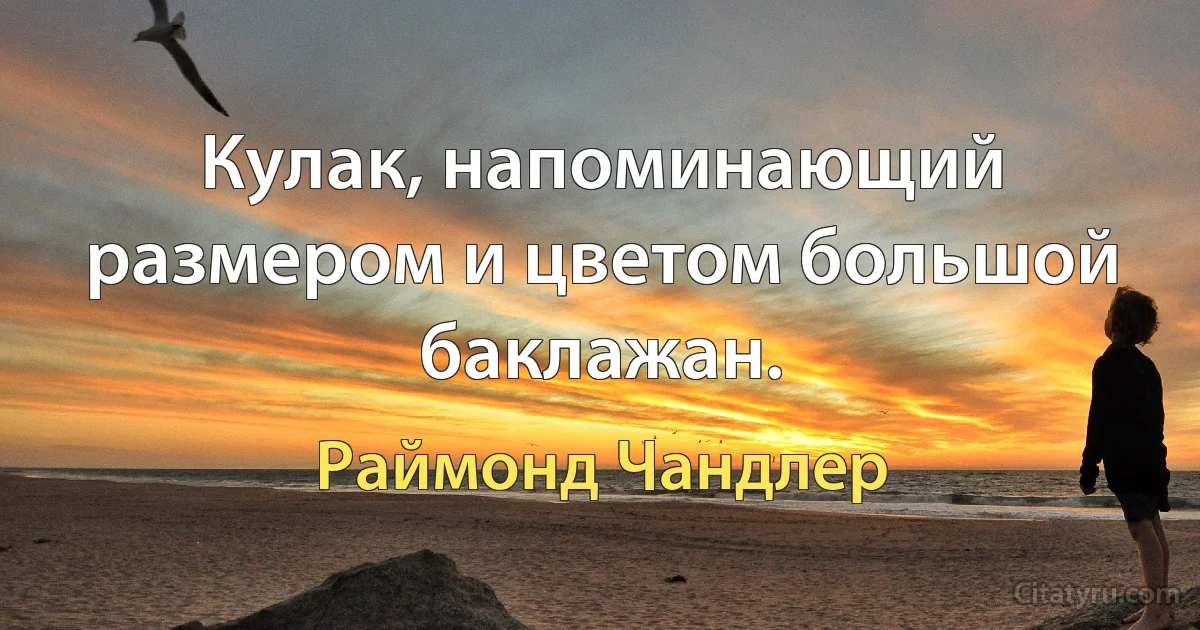 Кулак, напоминающий размером и цветом большой баклажан. (Раймонд Чандлер)