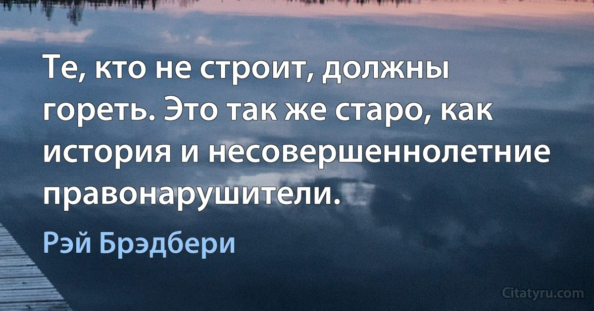 Те, кто не строит, должны гореть. Это так же старо, как история и несовершеннолетние правонарушители. (Рэй Брэдбери)