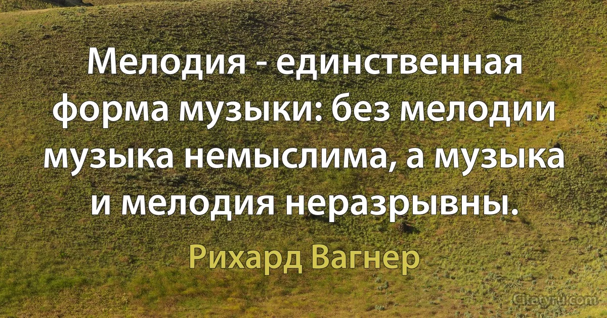 Мелодия - единственная форма музыки: без мелодии музыка немыслима, а музыка и мелодия неразрывны. (Рихард Вагнер)