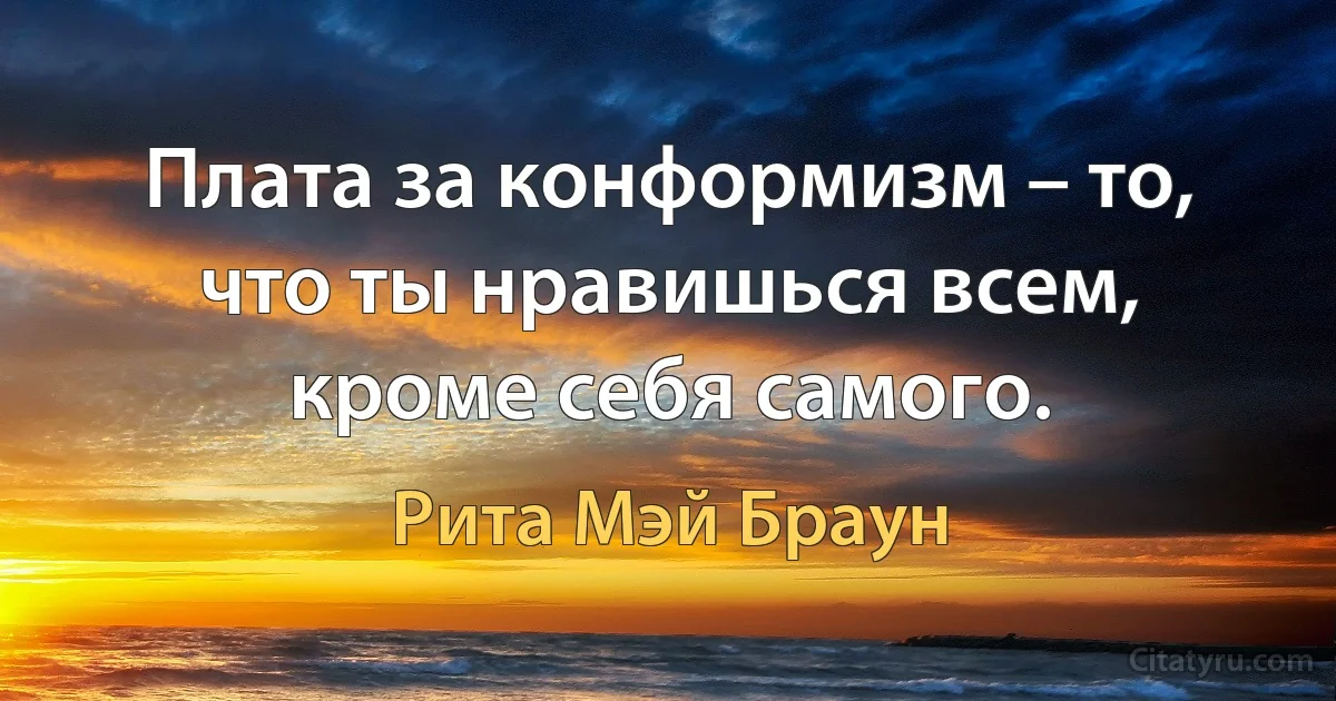 Плата за конформизм – то, что ты нравишься всем, кроме себя самого. (Рита Мэй Браун)