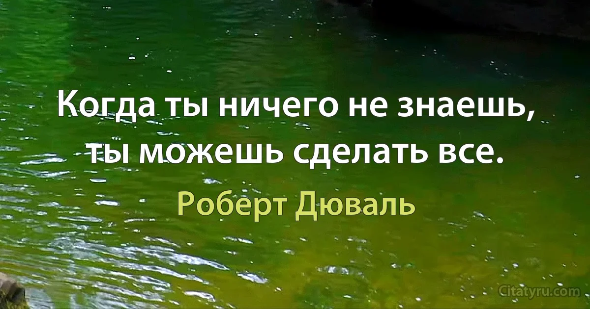 Когда ты ничего не знаешь, ты можешь сделать все. (Роберт Дюваль)