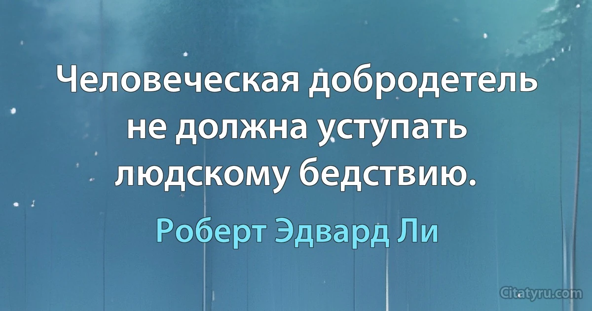 Человеческая добродетель не должна уступать людскому бедствию. (Роберт Эдвард Ли)