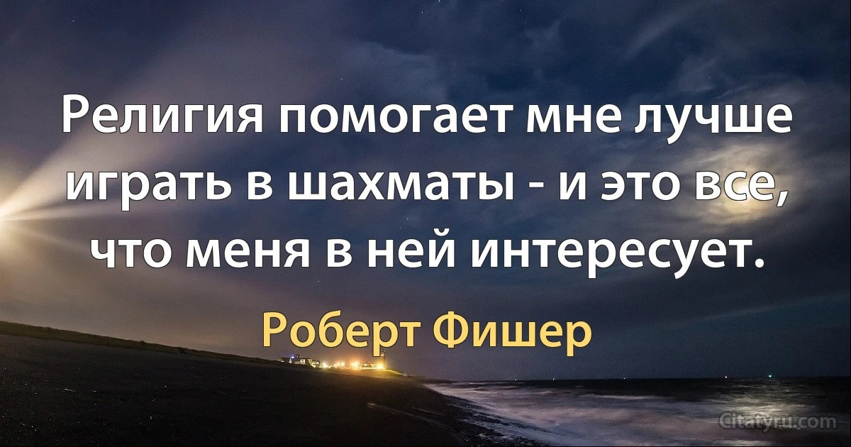 Религия помогает мне лучше играть в шахматы - и это все, что меня в ней интересует. (Роберт Фишер)