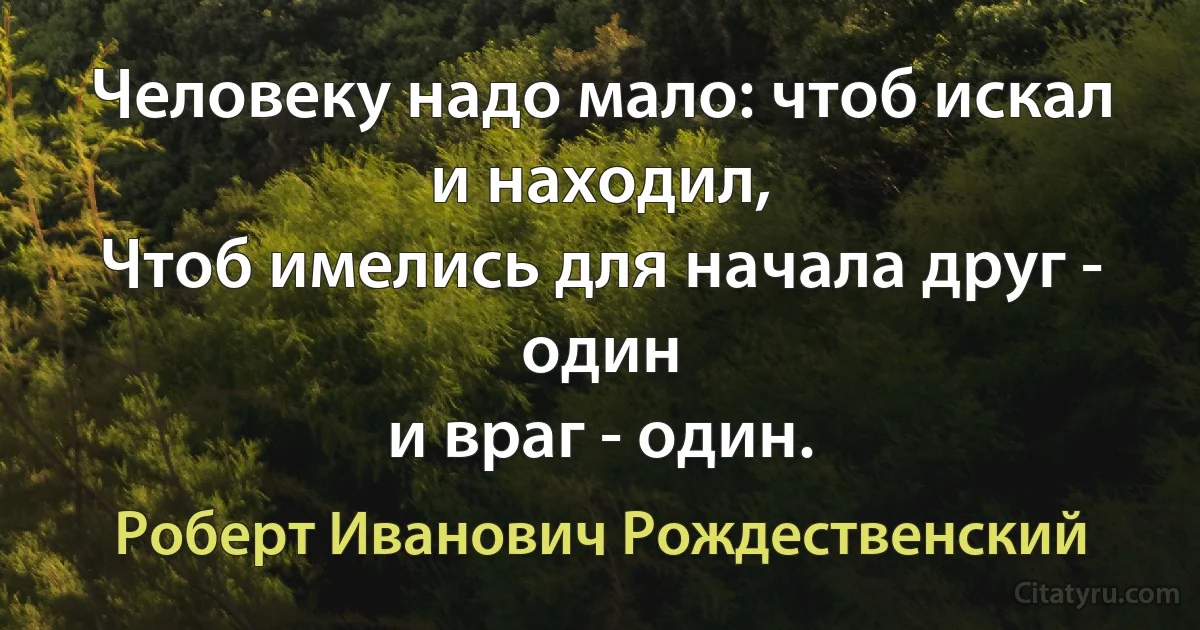 Человеку надо мало: чтоб искал и находил,
Чтоб имелись для начала друг - один
и враг - один. (Роберт Иванович Рождественский)