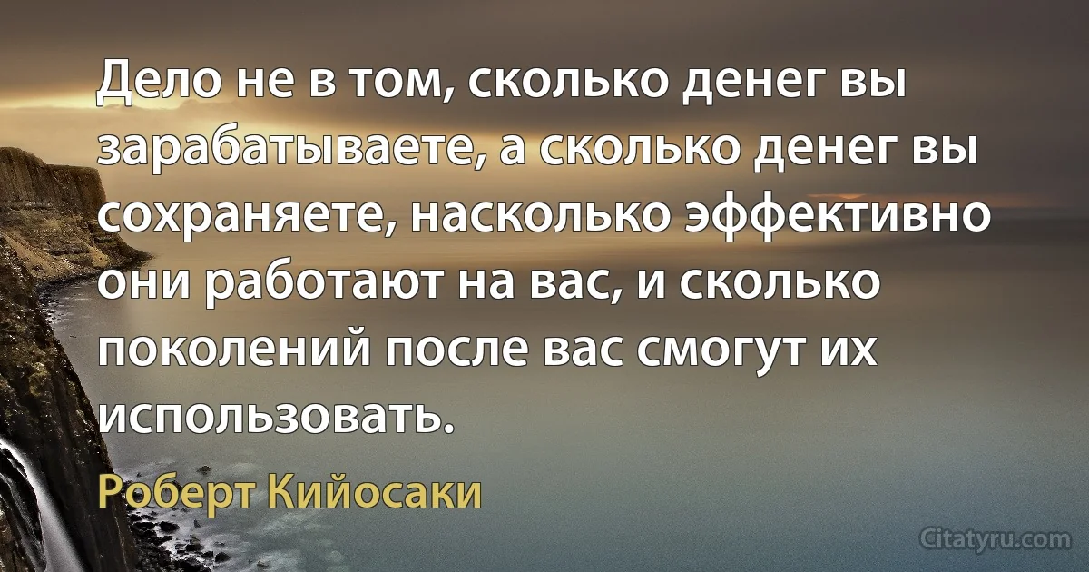 Дело не в том, сколько денег вы зарабатываете, а сколько денег вы сохраняете, насколько эффективно они работают на вас, и сколько поколений после вас смогут их использовать. (Роберт Кийосаки)