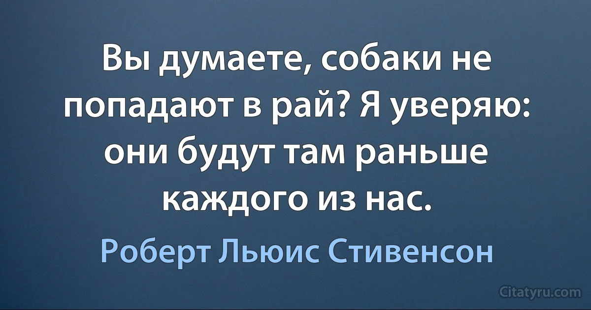 Вы думаете, собаки не попадают в рай? Я уверяю: они будут там раньше каждого из нас. (Роберт Льюис Стивенсон)