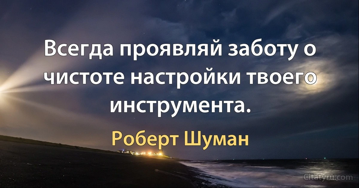 Всегда проявляй заботу о чистоте настройки твоего инструмента. (Роберт Шуман)