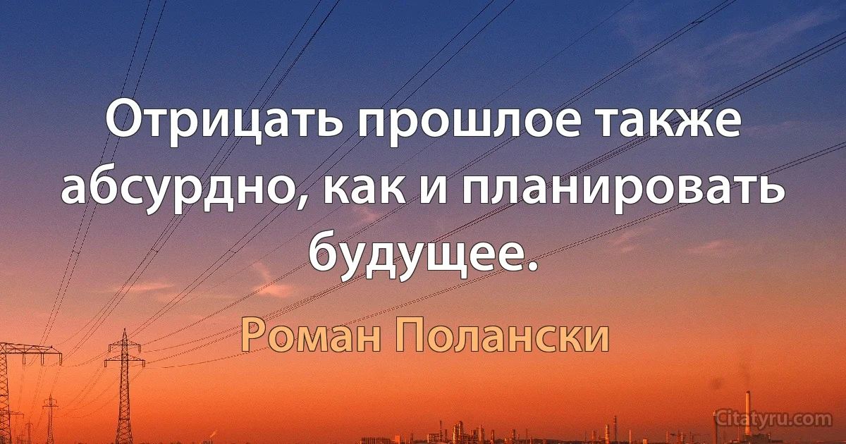 Отрицать прошлое также абсурдно, как и планировать будущее. (Роман Полански)