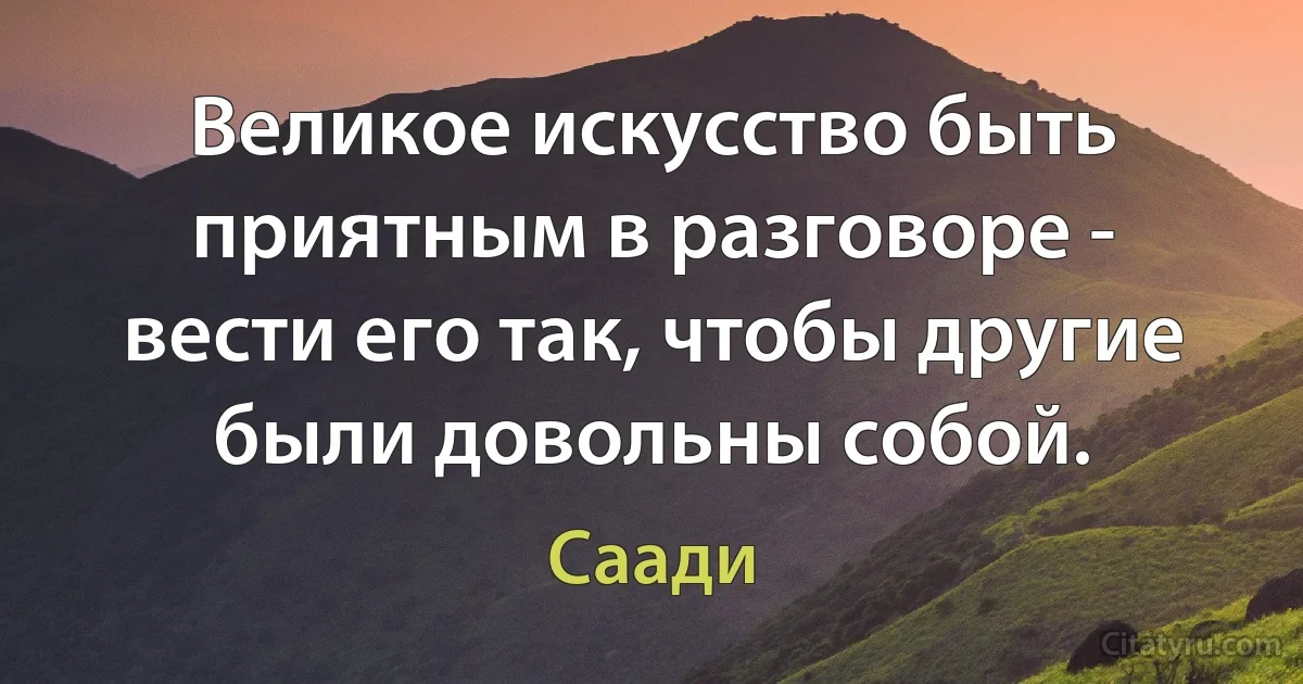 Великое искусство быть приятным в разговоре - вести его так, чтобы другие были довольны собой. (Саади)