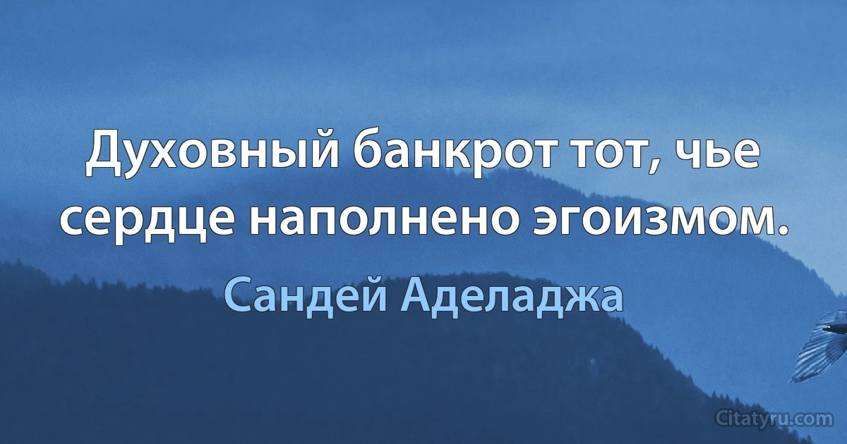 Духовный банкрот тот, чье сердце наполнено эгоизмом. (Сандей Аделаджа)