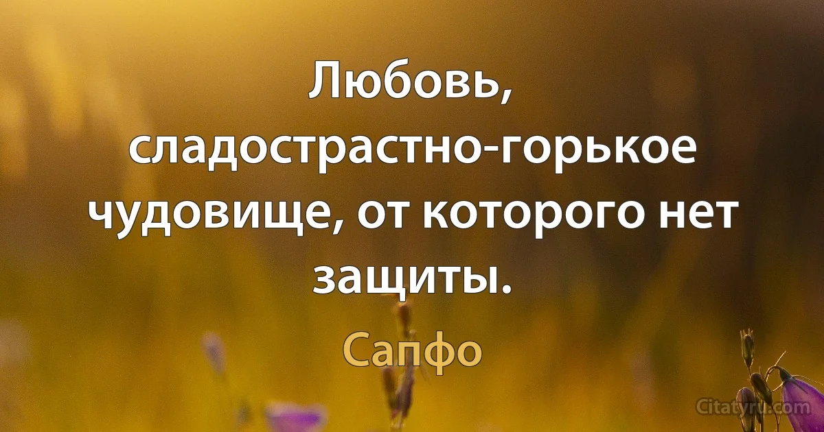 Любовь, сладострастно-горькое чудовище, от которого нет защиты. (Сапфо)