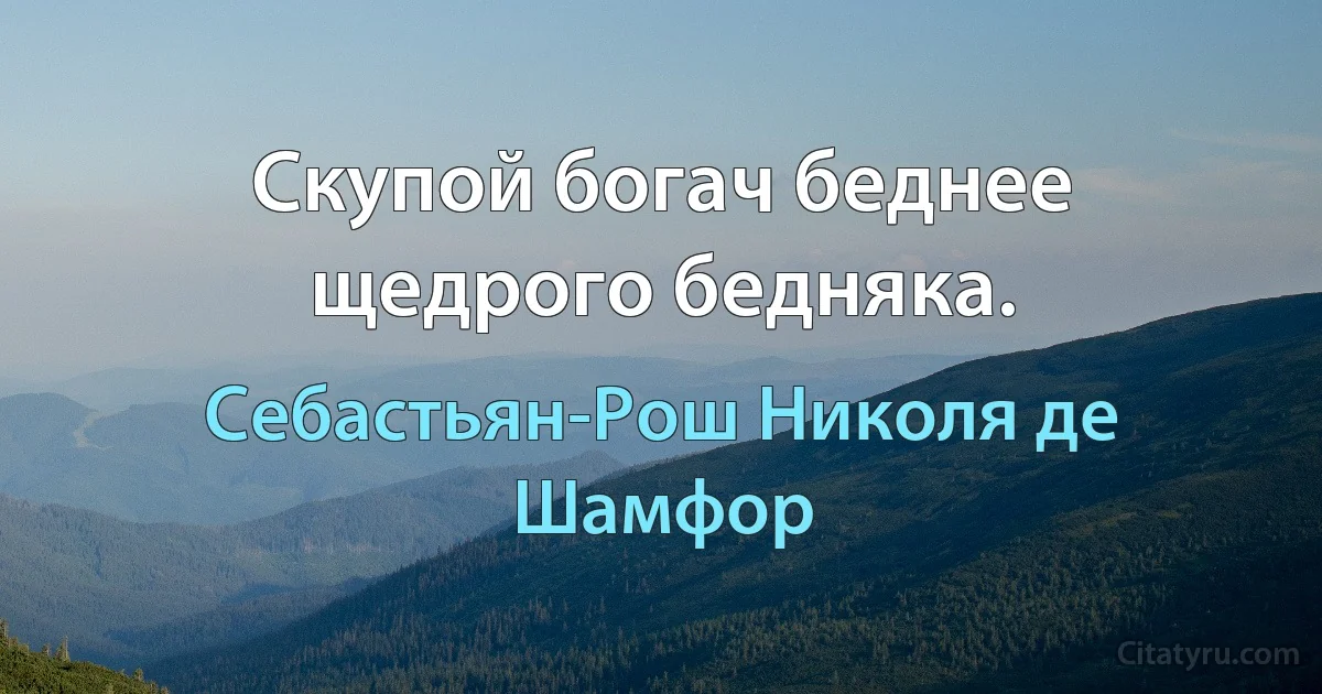 Скупой богач беднее щедрого бедняка. (Себастьян-Рош Николя де Шамфор)