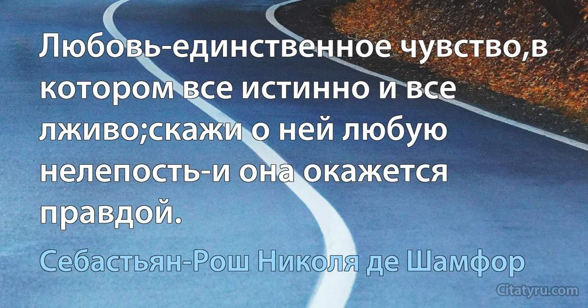 Любовь-единственное чувство,в котором все истинно и все лживо;скажи о ней любую нелепость-и она окажется правдой. (Себастьян-Рош Николя де Шамфор)