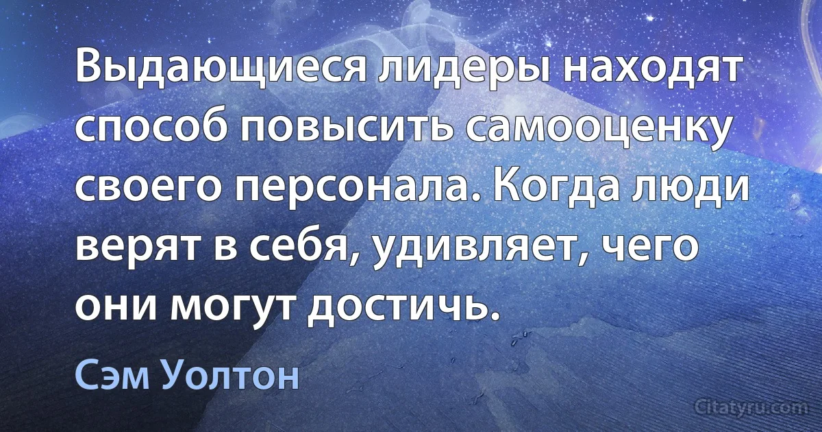 Выдающиеся лидеры находят способ повысить самооценку своего персонала. Когда люди верят в себя, удивляет, чего они могут достичь. (Сэм Уолтон)