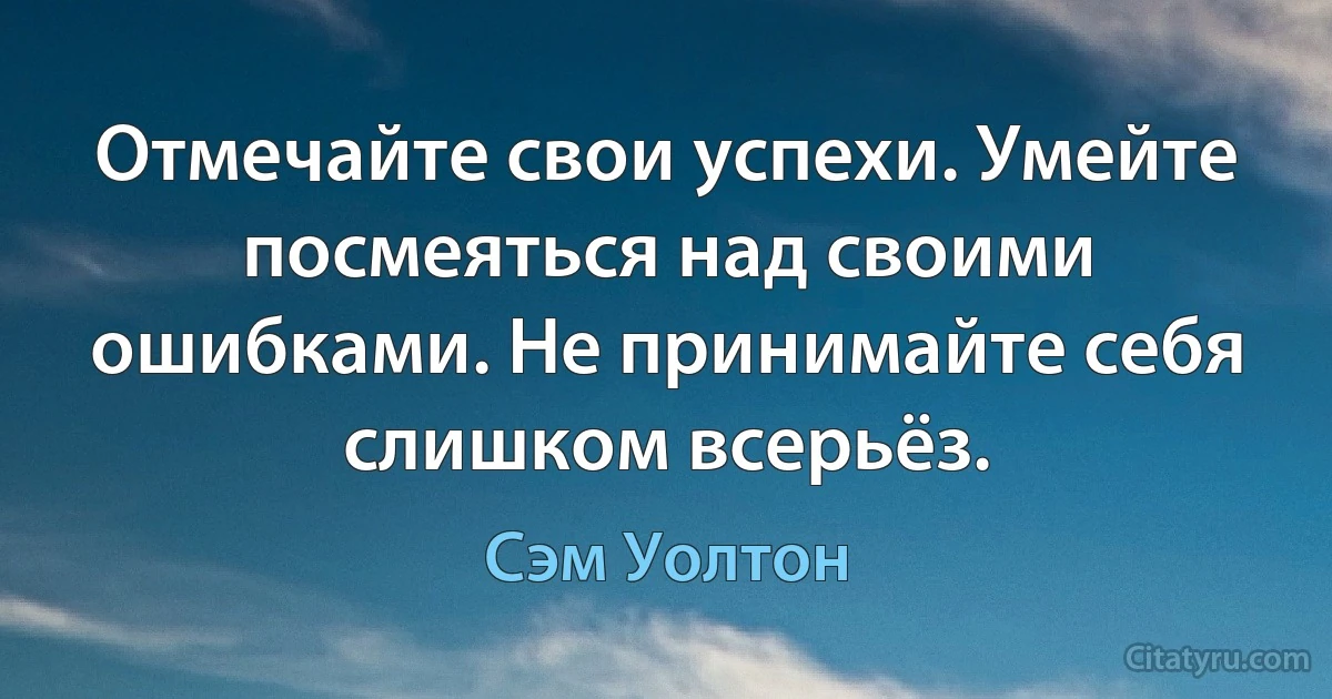 Отмечайте свои успехи. Умейте посмеяться над своими ошибками. Не принимайте себя слишком всерьёз. (Сэм Уолтон)