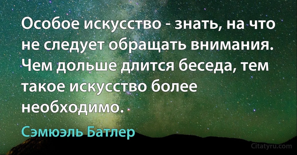 Особое искусство - знать, на что не следует обращать внимания. Чем дольше длится беседа, тем такое искусство более необходимо. (Сэмюэль Батлер)