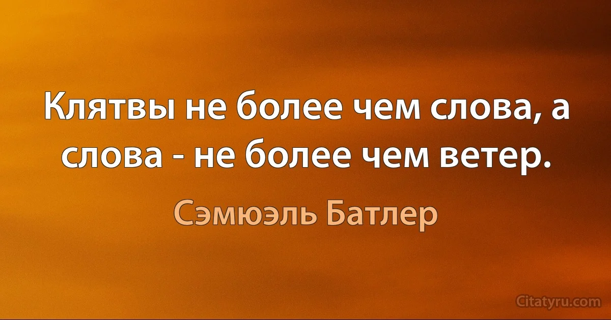 Клятвы не более чем слова, а слова - не более чем ветер. (Сэмюэль Батлер)