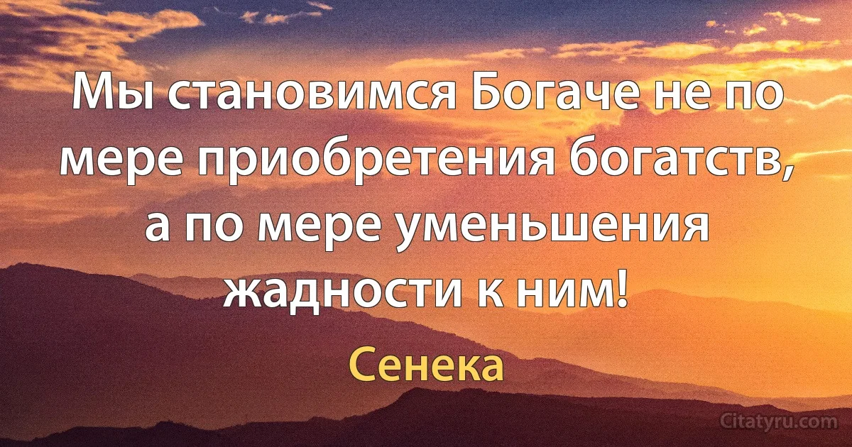 Мы становимся Богаче не по мере приобретения богатств, а по мере уменьшения жадности к ним! (Сенека)