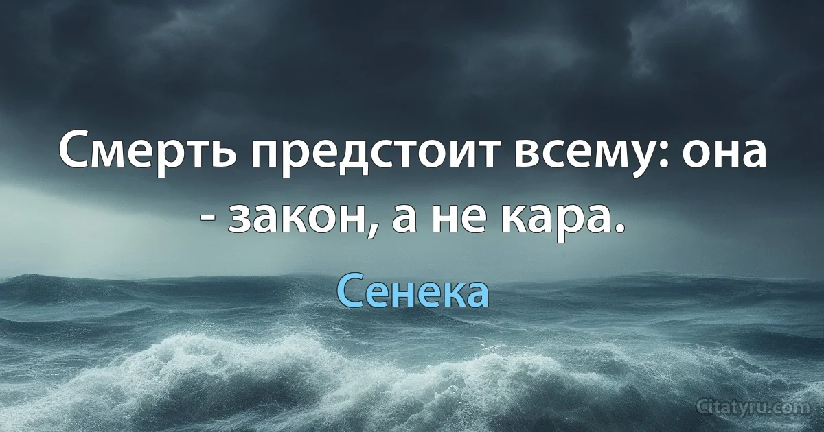 Смерть предстоит всему: она - закон, а не кара. (Сенека)