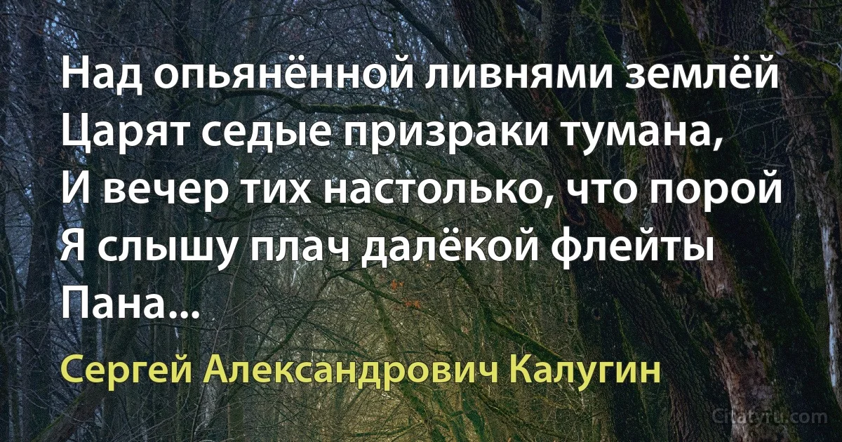 Над опьянённой ливнями землёй
Царят седые призраки тумана,
И вечер тих настолько, что порой
Я слышу плач далёкой флейты Пана... (Сергей Александрович Калугин)