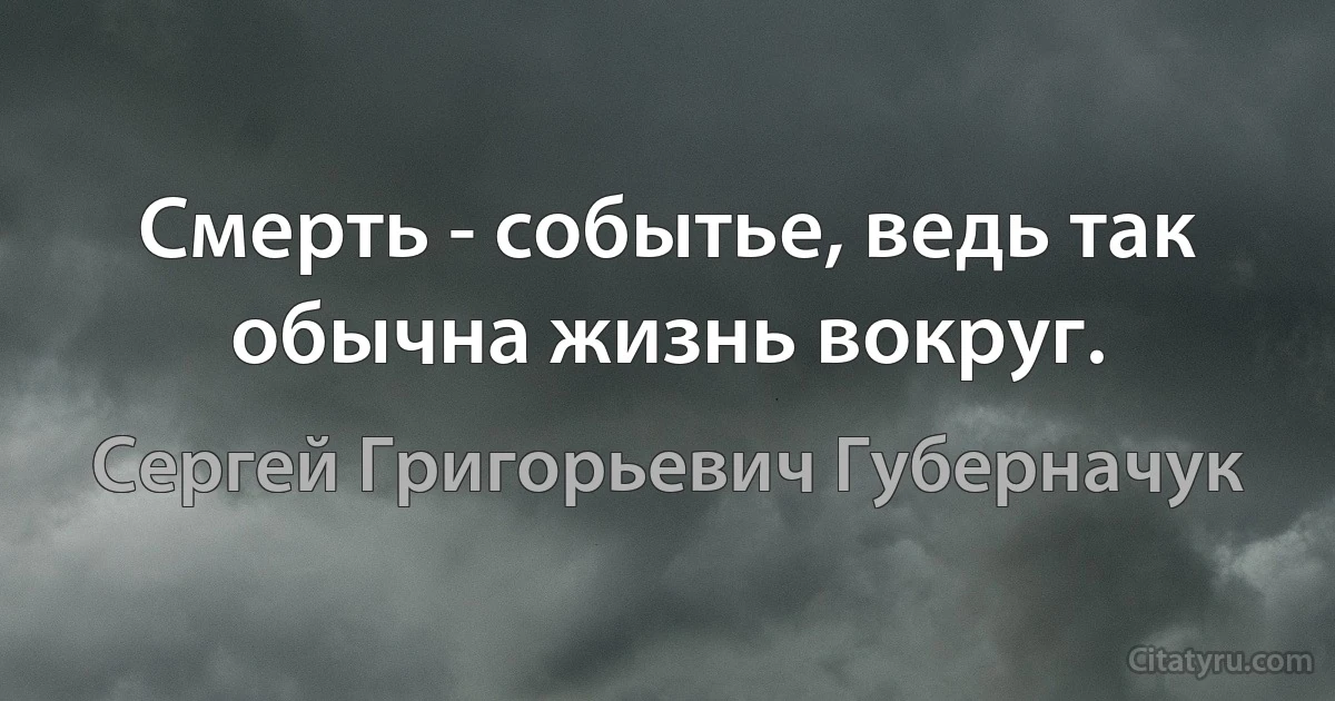 Смерть - событье, ведь так обычна жизнь вокруг. (Сергей Григорьевич Губерначук)