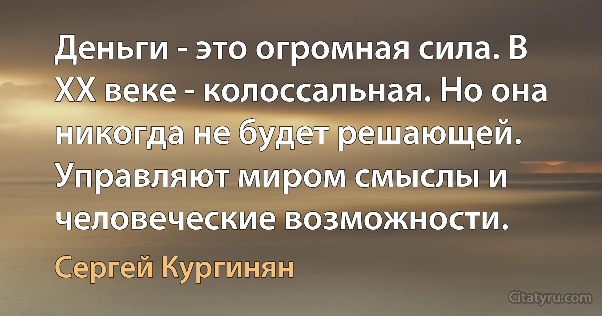 Деньги - это огромная сила. В ХХ веке - колоссальная. Но она никогда не будет решающей. Управляют миром смыслы и человеческие возможности. (Сергей Кургинян)