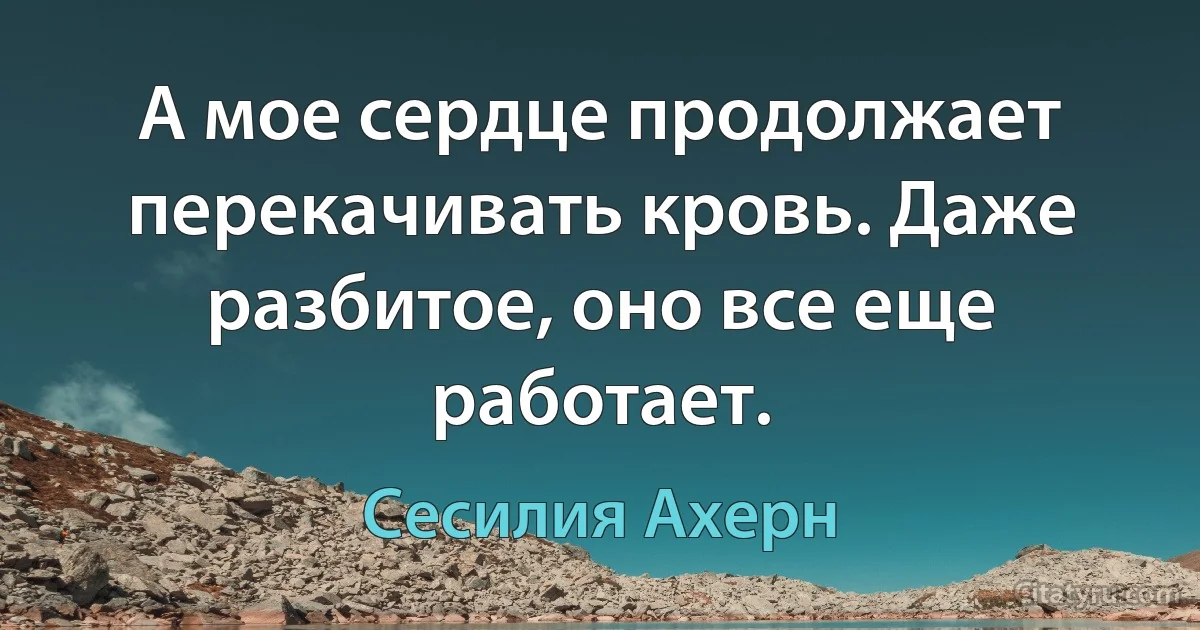 А мое сердце продолжает перекачивать кровь. Даже разбитое, оно все еще работает. (Сесилия Ахерн)