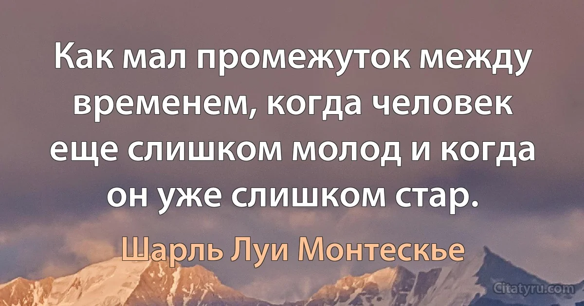 Как мал промежуток между временем, когда человек еще слишком молод и когда он уже слишком стар. (Шарль Луи Монтескье)