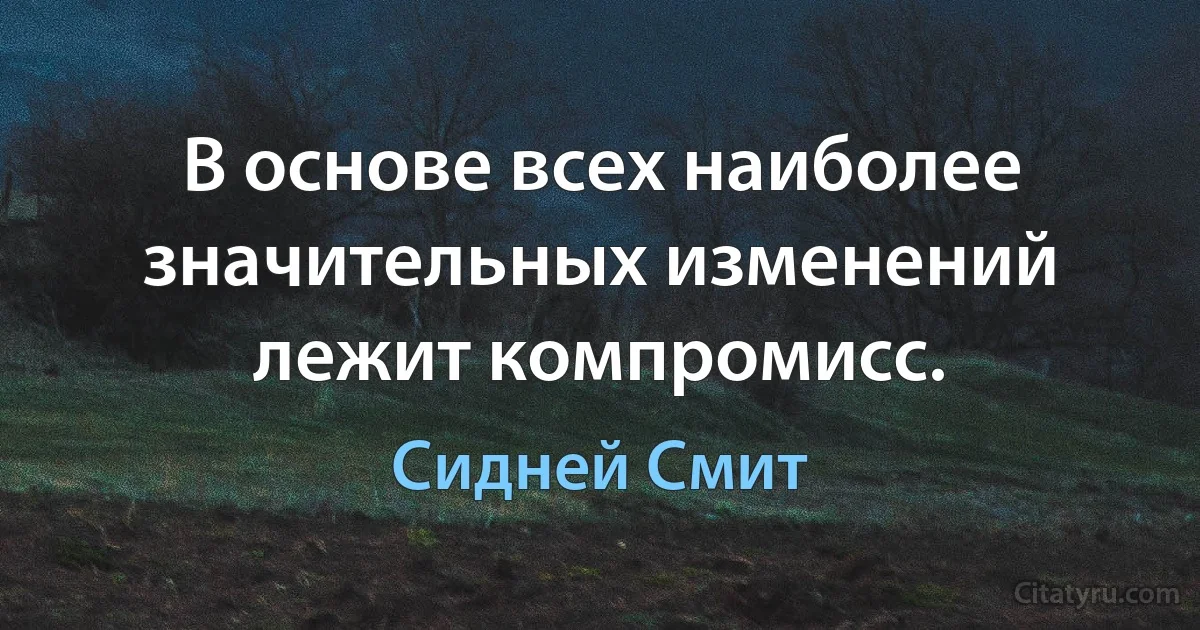 В основе всех наиболее значительных изменений лежит компромисс. (Сидней Смит)