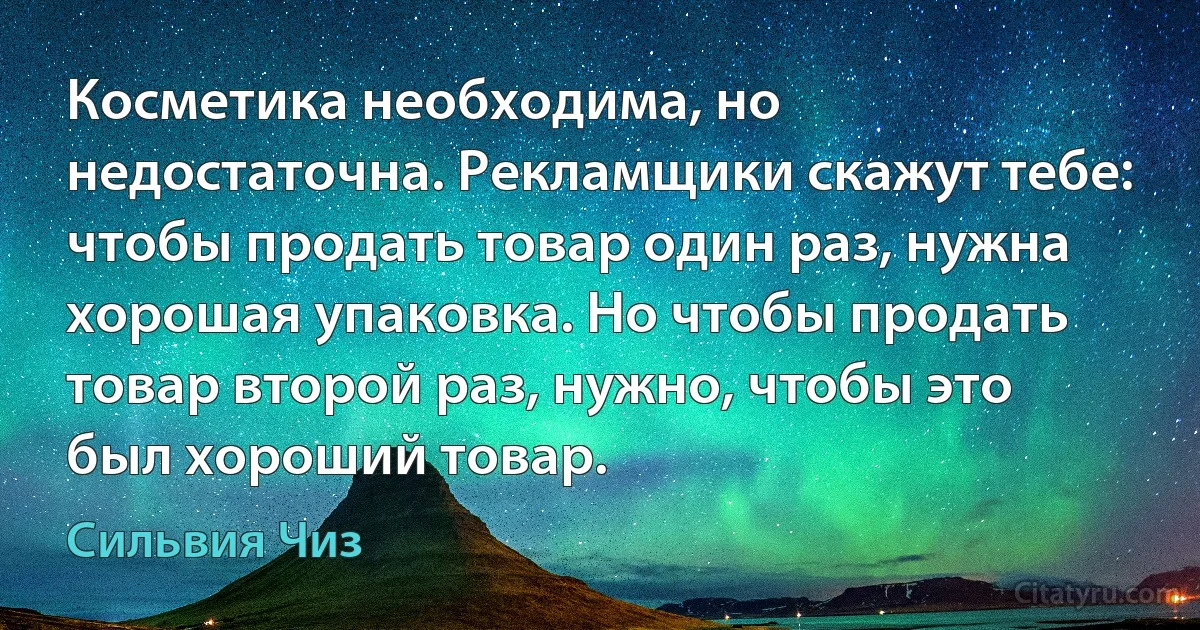 Косметика необходима, но недостаточна. Рекламщики скажут тебе: чтобы продать товар один раз, нужна хорошая упаковка. Но чтобы продать товар второй раз, нужно, чтобы это был хороший товар. (Сильвия Чиз)