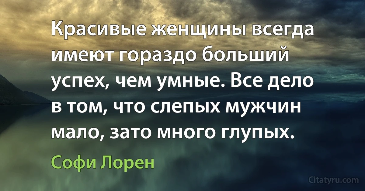 Красивые женщины всегда имеют гораздо больший успех, чем умные. Все дело в том, что слепых мужчин мало, зато много глупых. (Софи Лорен)