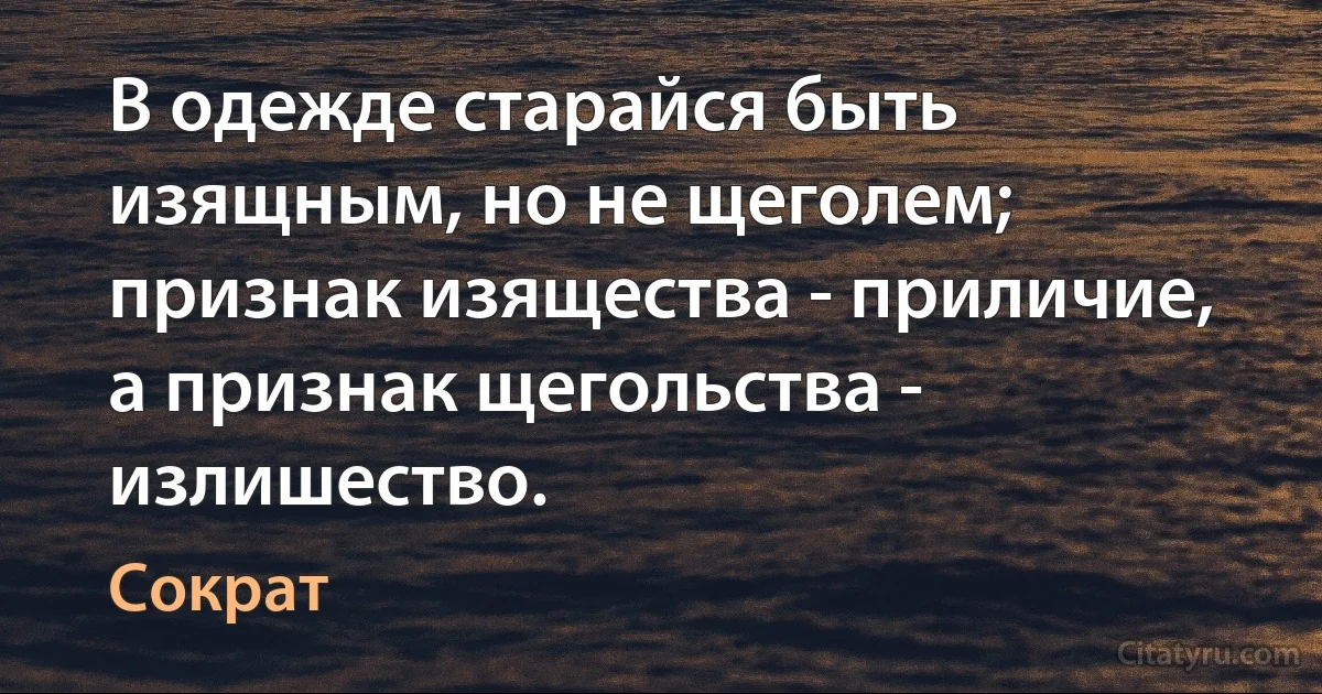 В одежде старайся быть изящным, но не щеголем; признак изящества - приличие, а признак щегольства - излишество. (Сократ)